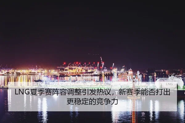 LNG夏季赛阵容调整引发热议，新赛季能否打出更稳定的竞争力