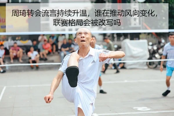 周琦转会流言持续升温,谁在推动风向变化,联赛格局会被改写吗